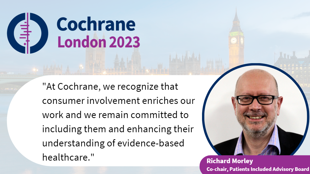 At Cochrane, we recognize that consumer involvement enriches our work and we remain committed to including them and enhancing their understanding of evidence-based healthcare.”